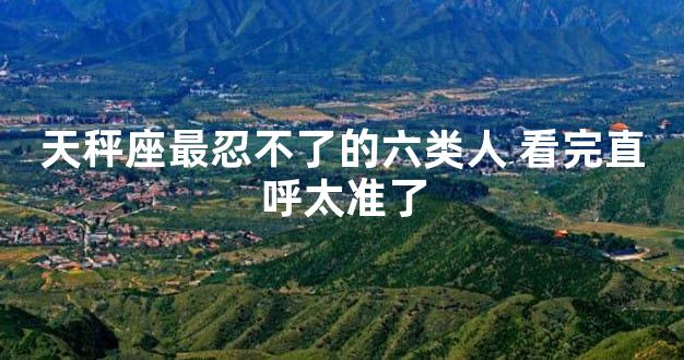 天秤座最忍不了的六类人 看完直呼太准了